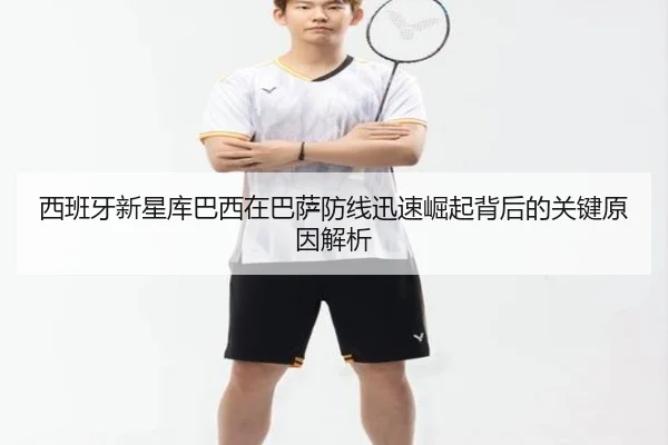 西班牙新星库巴西在巴萨防线迅速崛起背后的关键原因解析