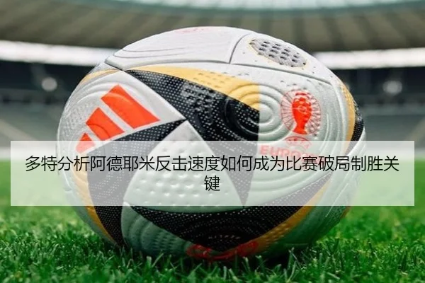 多特分析阿德耶米反击速度如何成为比赛破局制胜关键