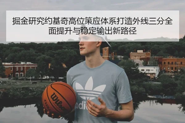 掘金研究约基奇高位策应体系打造外线三分全面提升与稳定输出新路径