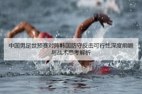 中国男足世预赛对阵韩国防守反击可行性深度前瞻与战术思考解析