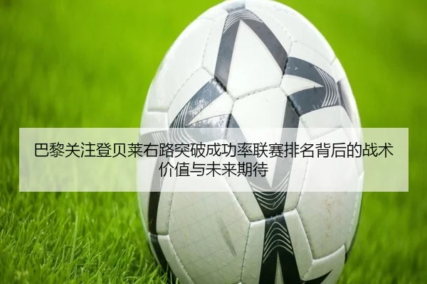 巴黎关注登贝莱右路突破成功率联赛排名背后的战术价值与未来期待