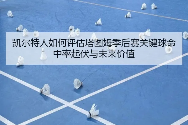 凯尔特人如何评估塔图姆季后赛关键球命中率起伏与未来价值