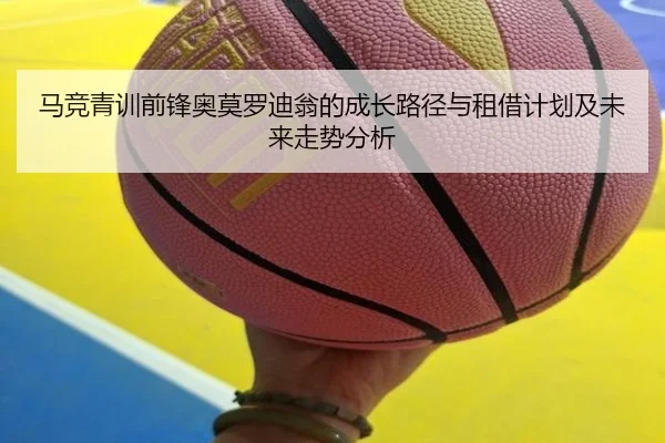 马竞青训前锋奥莫罗迪翁的成长路径与租借计划及未来走势分析