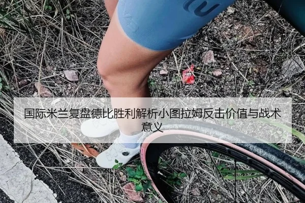 国际米兰复盘德比胜利解析小图拉姆反击价值与战术意义
