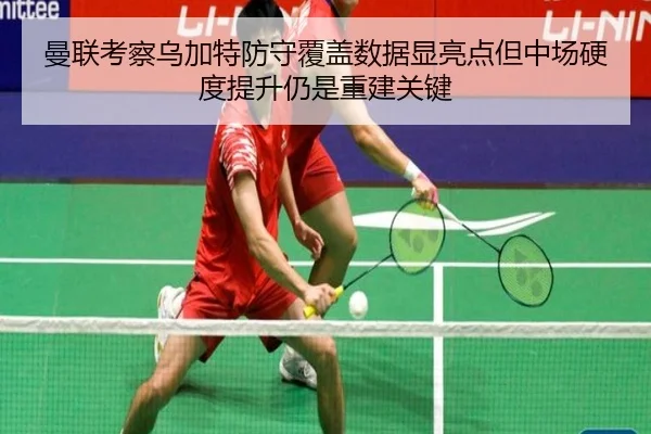 曼联考察乌加特防守覆盖数据显亮点但中场硬度提升仍是重建关键