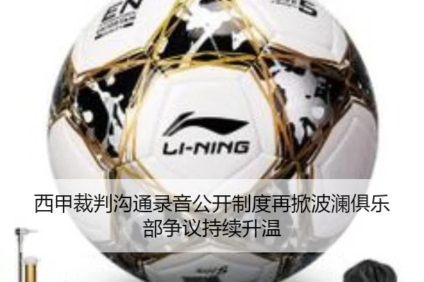 西甲裁判沟通录音公开制度再掀波澜俱乐部争议持续升温
