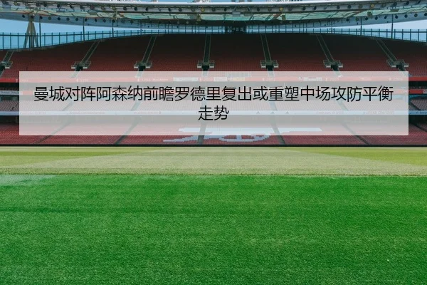 曼城对阵阿森纳前瞻罗德里复出或重塑中场攻防平衡走势