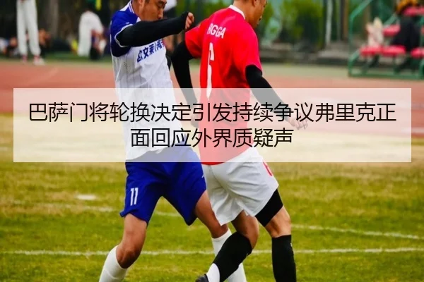 巴萨门将轮换决定引发持续争议弗里克正面回应外界质疑声